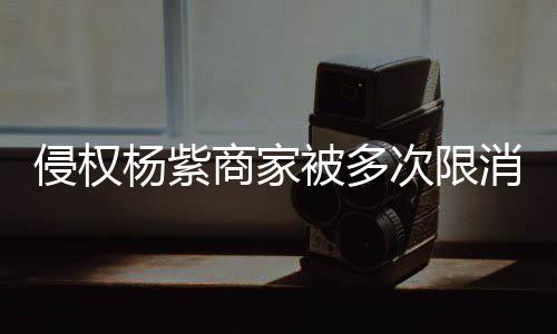 5万次限消 行2被多遭强制执侵权商家杨紫元